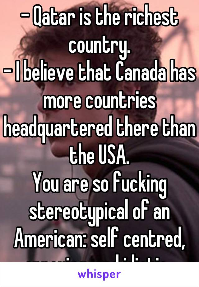 - Qatar is the richest country. 
- I believe that Canada has more countries headquartered there than the USA.
You are so fucking stereotypical of an American: self centred, annoying, and idiotic. 