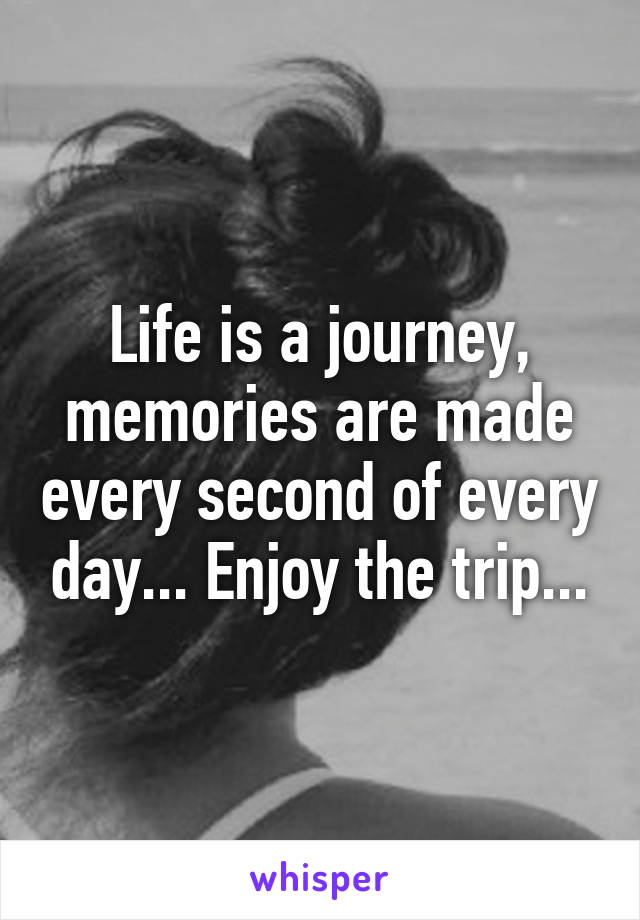 Life is a journey, memories are made every second of every day... Enjoy the trip...