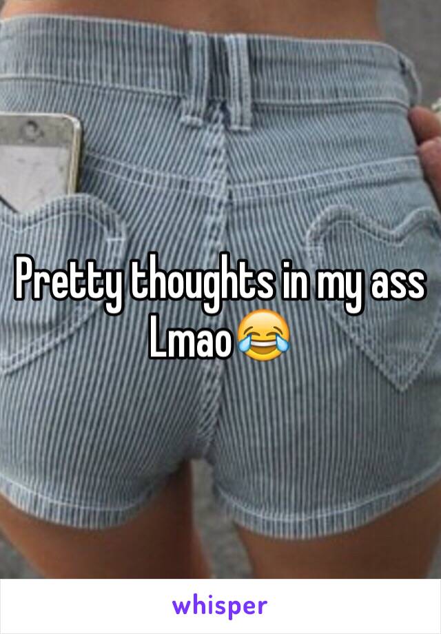 Pretty thoughts in my ass 
Lmao😂