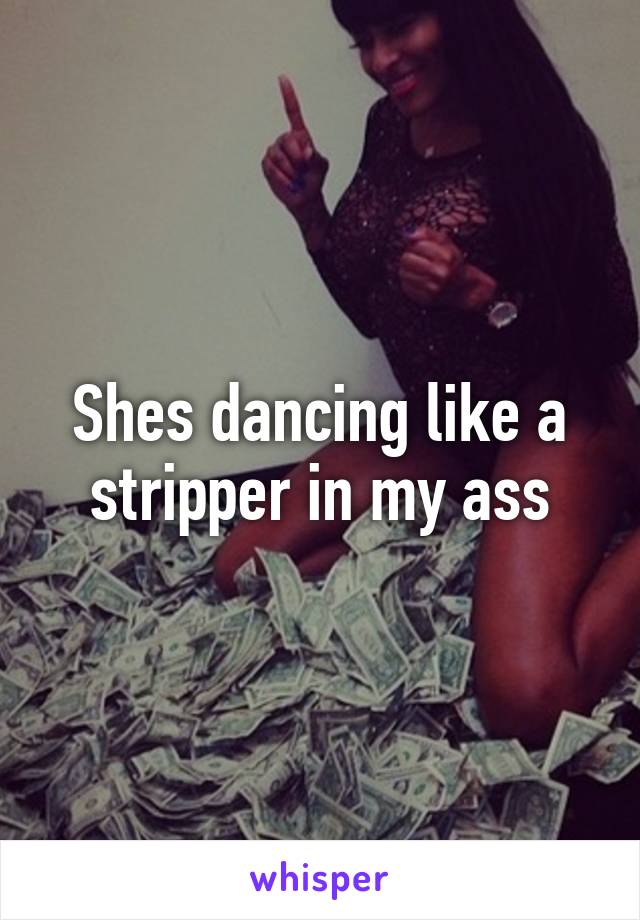 Shes dancing like a stripper in my ass