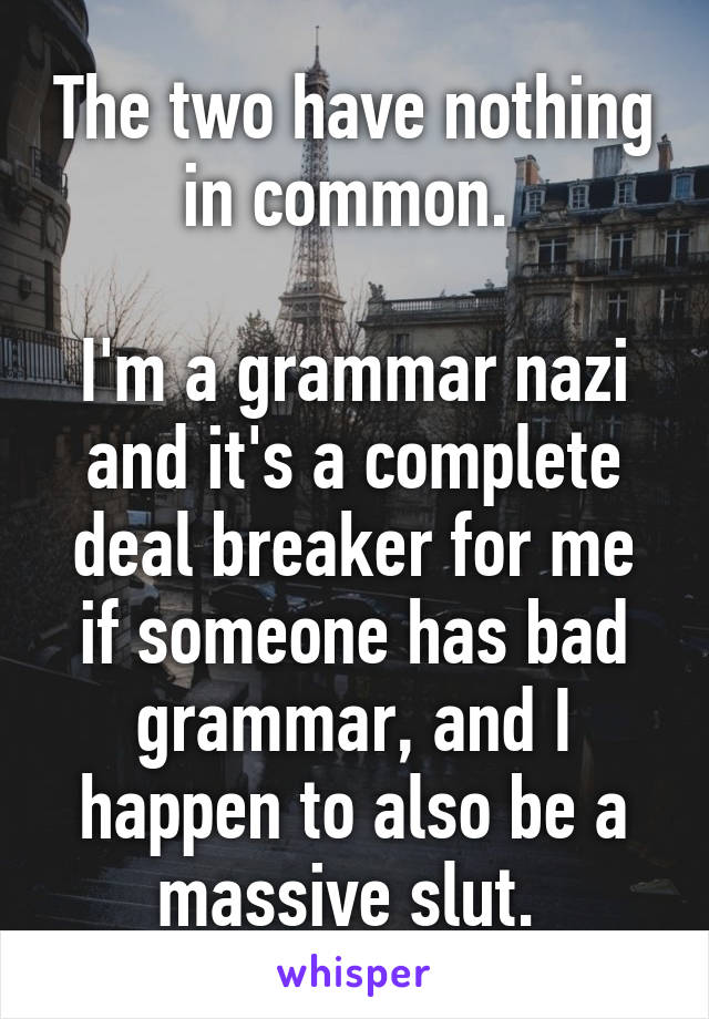 The two have nothing in common. 

I'm a grammar nazi and it's a complete deal breaker for me if someone has bad grammar, and I happen to also be a massive slut. 