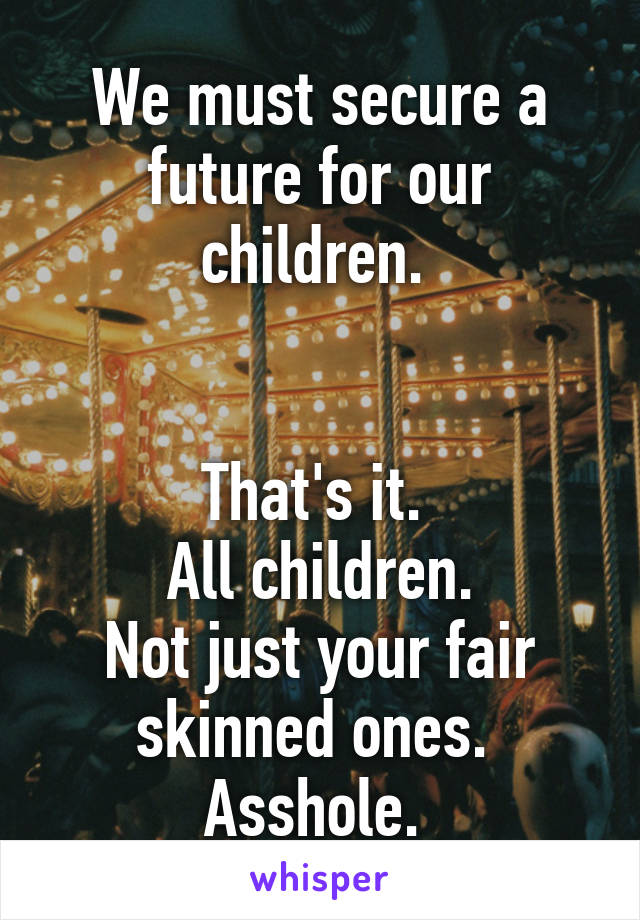 We must secure a future for our children. 


That's it. 
All children.
Not just your fair skinned ones. 
Asshole. 