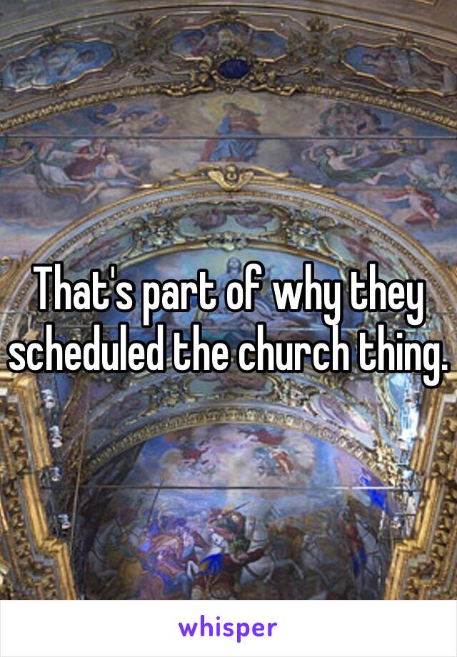 That's part of why they scheduled the church thing.