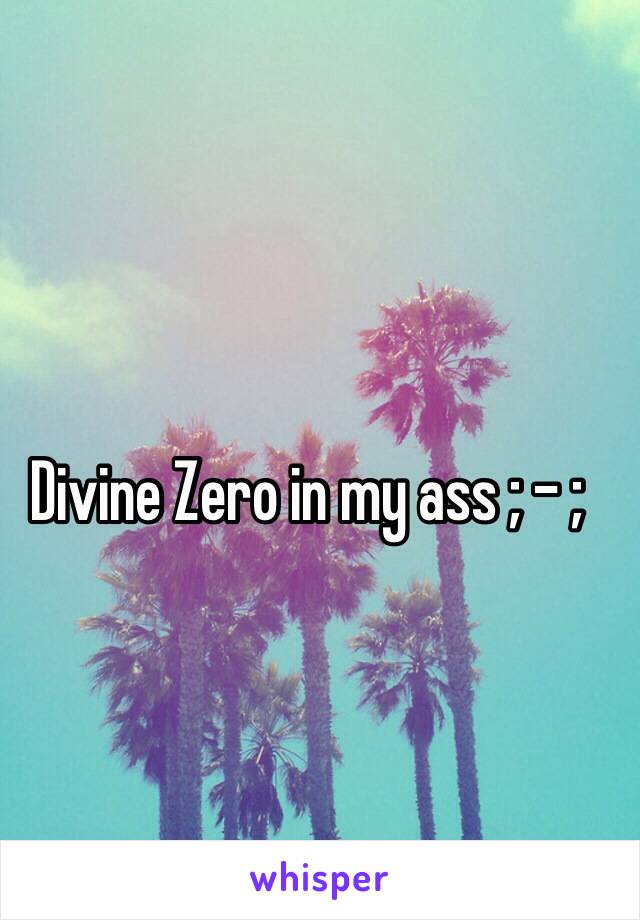 Divine Zero in my ass ; - ;