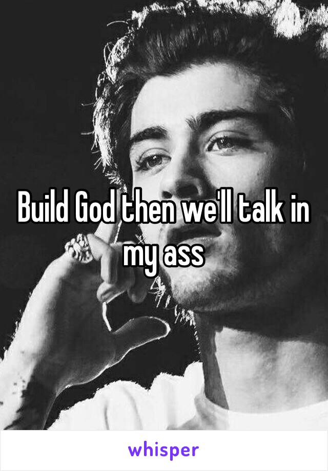 Build God then we'll talk in my ass