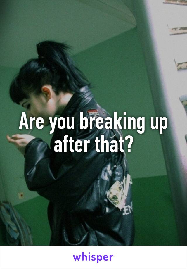 Are you breaking up after that?