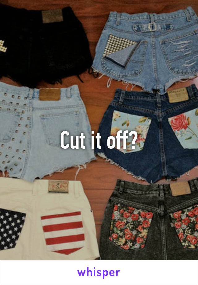 Cut it off?