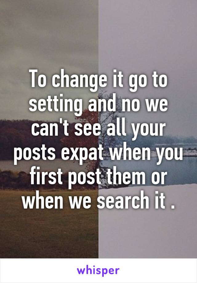 To change it go to setting and no we can't see all your posts expat when you first post them or when we search it .