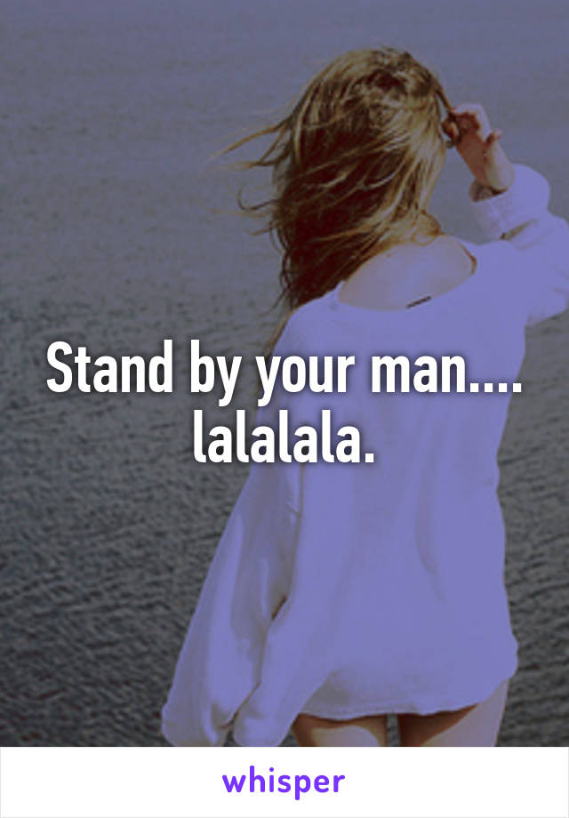 Stand by your man.... lalalala.