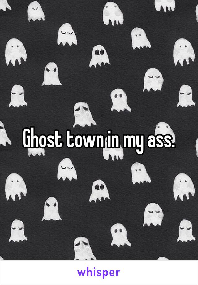 Ghost town in my ass.