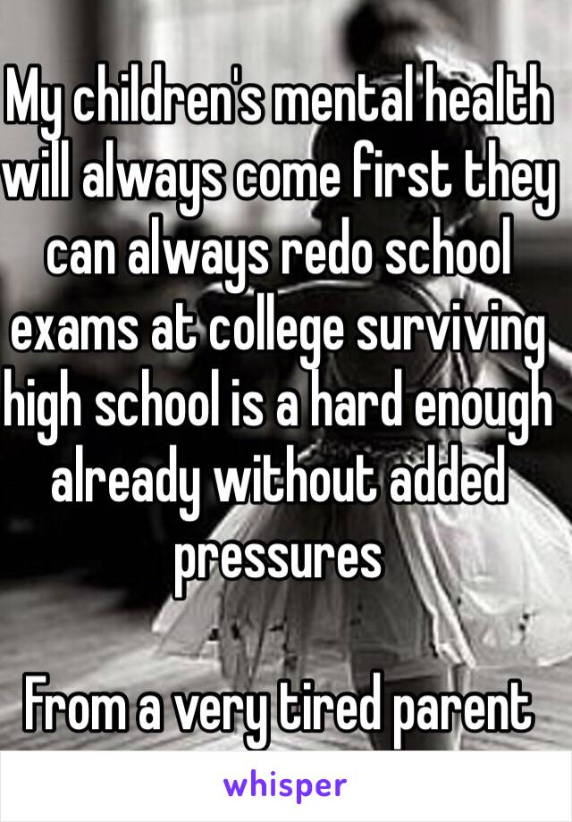 My children's mental health will always come first they can always redo school exams at college surviving high school is a hard enough already without added pressures 

From a very tired parent