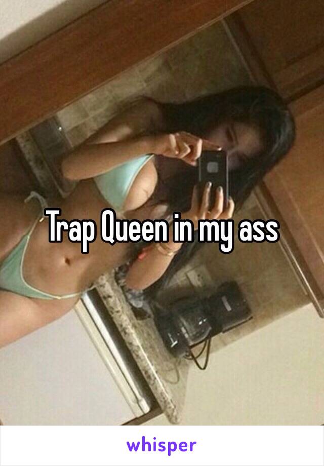 Trap Queen in my ass