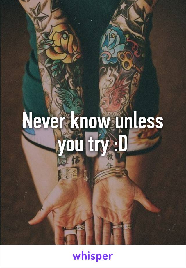 Never know unless you try :D