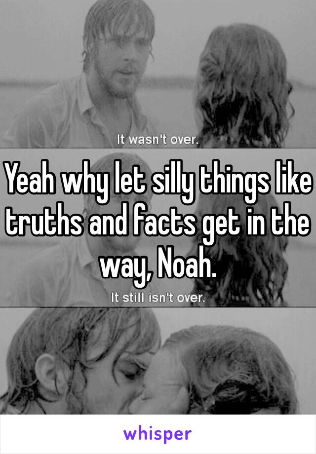 Yeah why let silly things like truths and facts get in the way, Noah. 