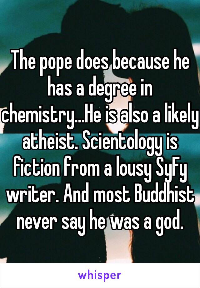 The pope does because he has a degree in chemistry...He is also a likely atheist. Scientology is fiction from a lousy SyFy writer. And most Buddhist never say he was a god. 