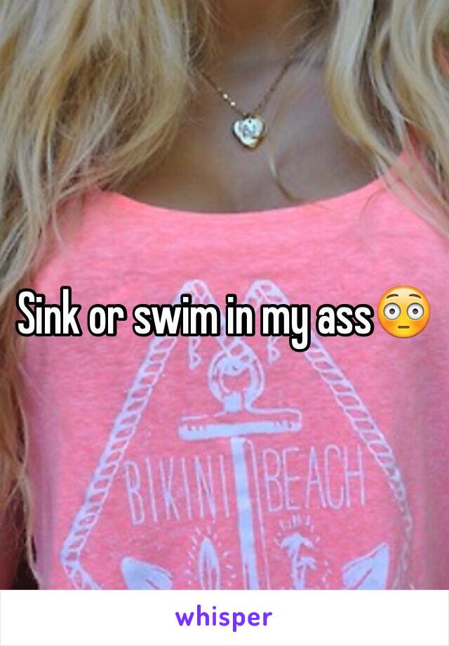 Sink or swim in my ass😳