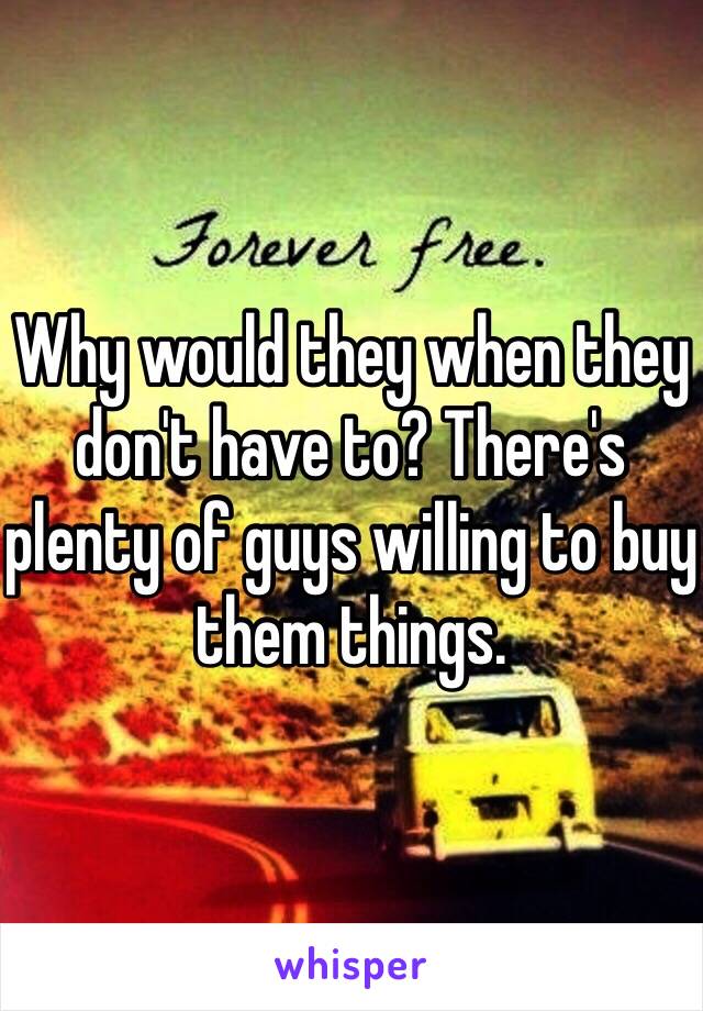 Why would they when they don't have to? There's plenty of guys willing to buy them things. 