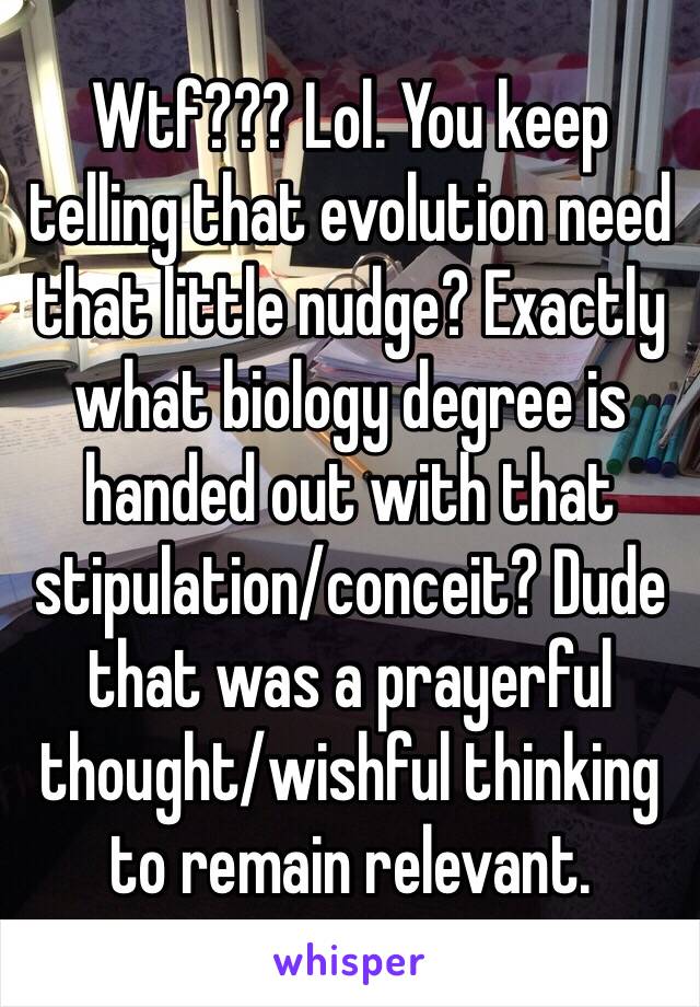 Wtf??? Lol. You keep telling that evolution need that little nudge? Exactly what biology degree is handed out with that stipulation/conceit? Dude that was a prayerful thought/wishful thinking to remain relevant. 