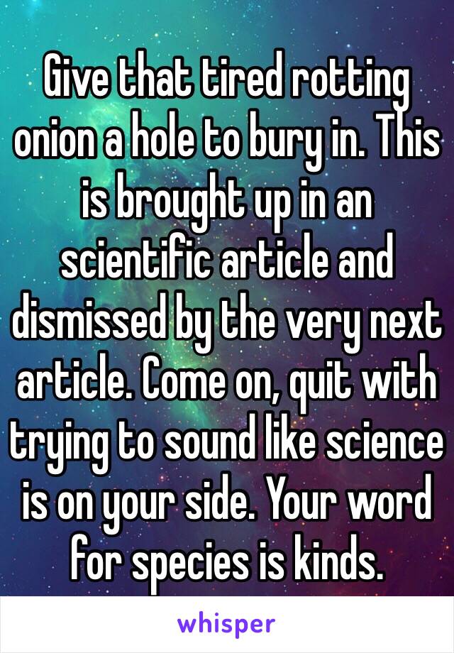 Give that tired rotting onion a hole to bury in. This is brought up in an scientific article and dismissed by the very next article. Come on, quit with trying to sound like science is on your side. Your word for species is kinds. 