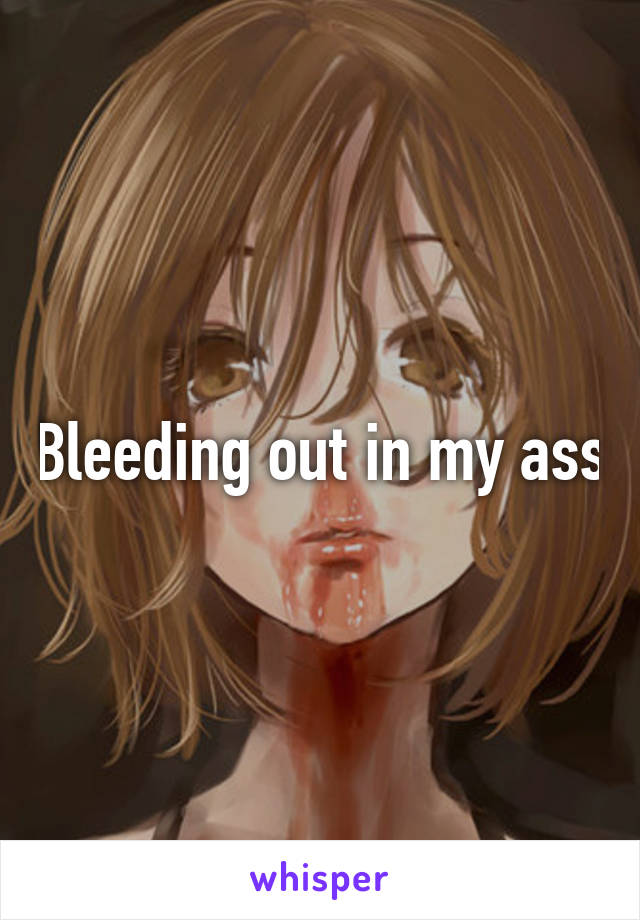 Bleeding out in my ass