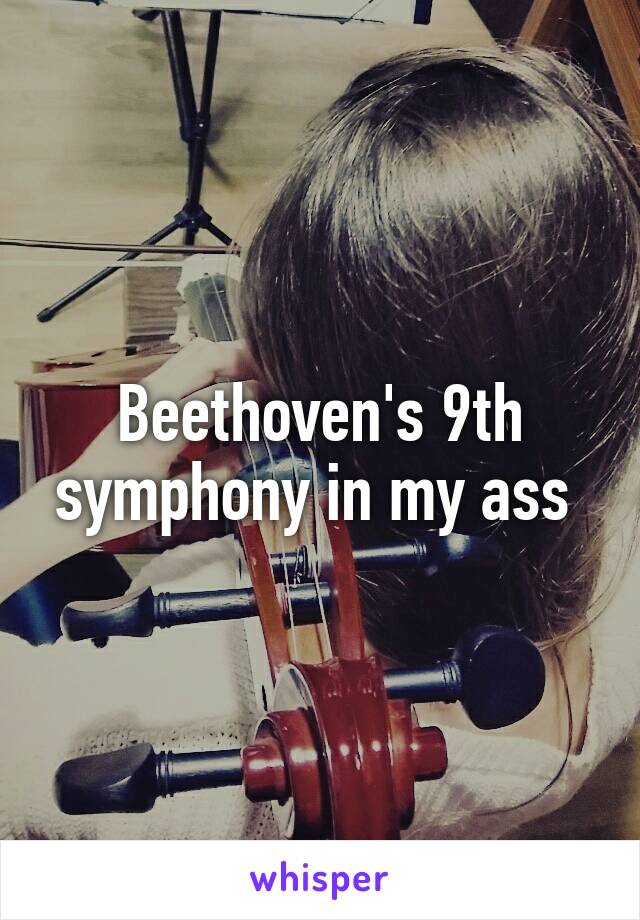 Beethoven's 9th symphony in my ass 