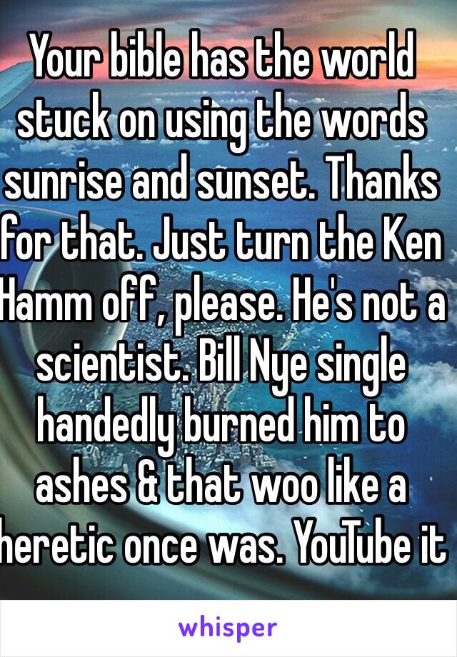 Your bible has the world stuck on using the words sunrise and sunset. Thanks for that. Just turn the Ken Hamm off, please. He's not a scientist. Bill Nye single handedly burned him to ashes & that woo like a heretic once was. YouTube it  