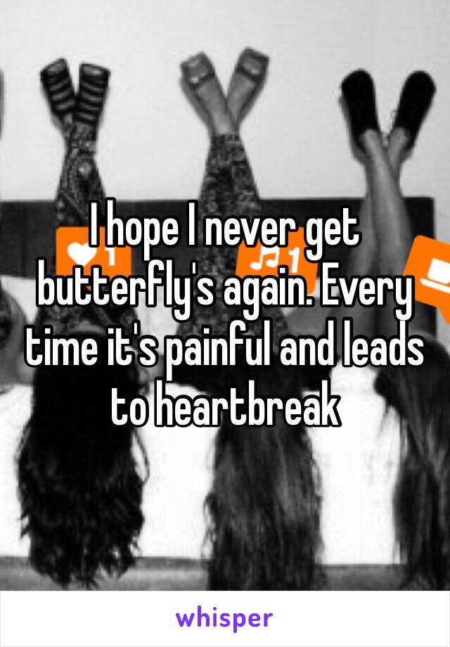 I hope I never get butterfly's again. Every time it's painful and leads to heartbreak