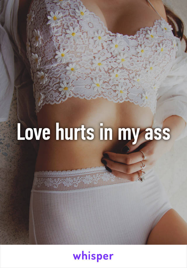 Love hurts in my ass