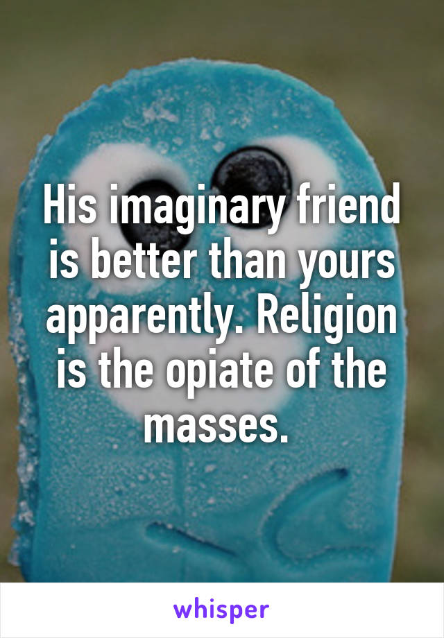 His imaginary friend is better than yours apparently. Religion is the opiate of the masses. 