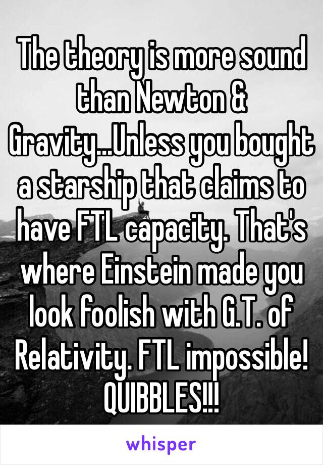 The theory is more sound than Newton & Gravity...Unless you bought a starship that claims to have FTL capacity. That's where Einstein made you look foolish with G.T. of Relativity. FTL impossible! QUIBBLES!!!