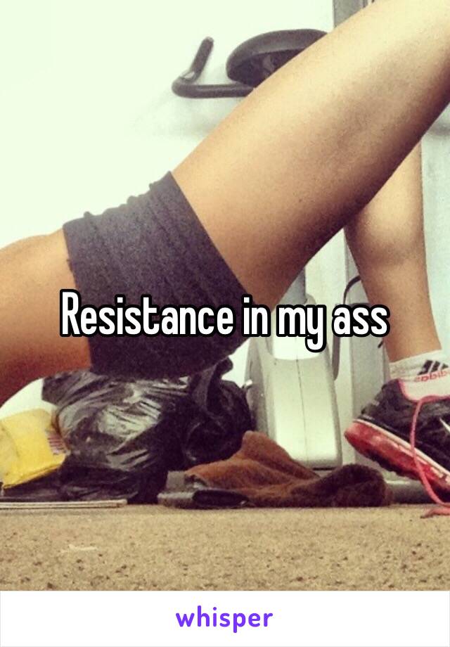 Resistance in my ass 