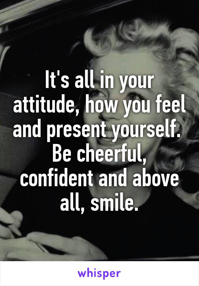 It's all in your attitude, how you feel and present yourself.  Be cheerful, confident and above all, smile.