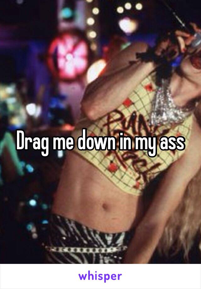 Drag me down in my ass