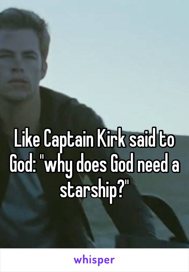 Like Captain Kirk said to God: "why does God need a starship?"