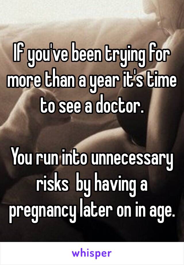 If you've been trying for more than a year it's time to see a doctor.

You run into unnecessary risks  by having a pregnancy later on in age.