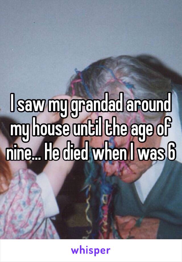 I saw my grandad around my house until the age of nine... He died when I was 6