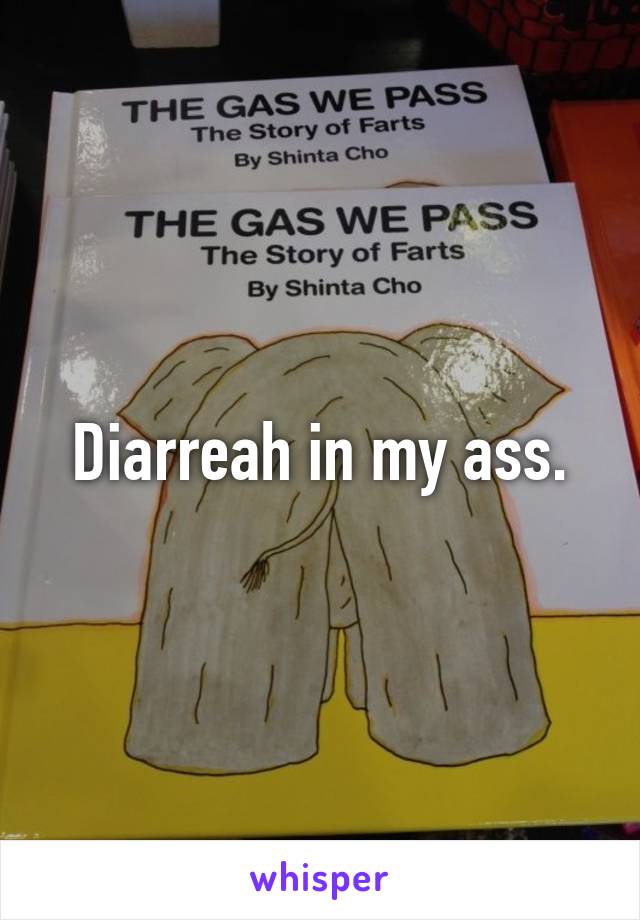 Diarreah in my ass.