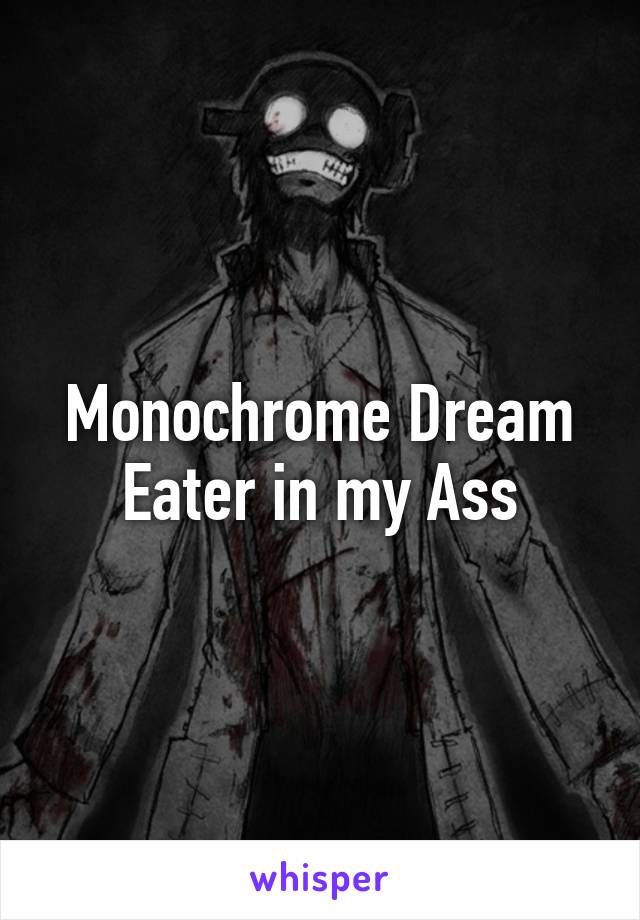 Monochrome Dream Eater in my Ass