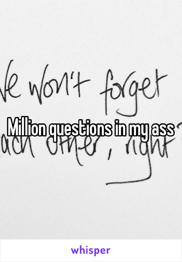 Million questions in my ass