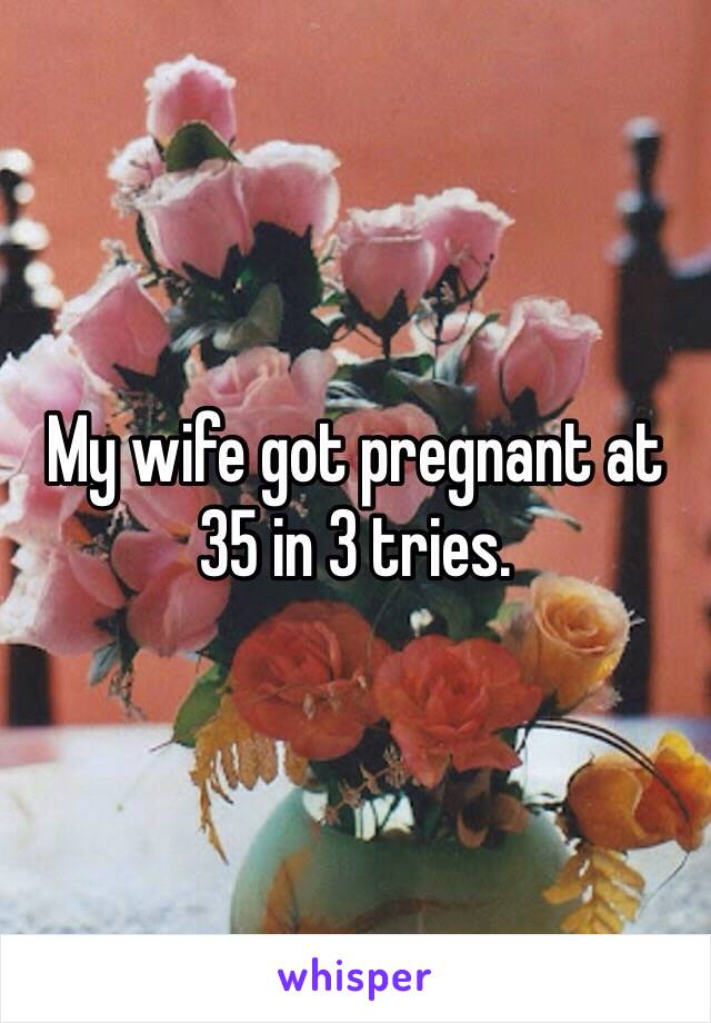 My wife got pregnant at 35 in 3 tries. 