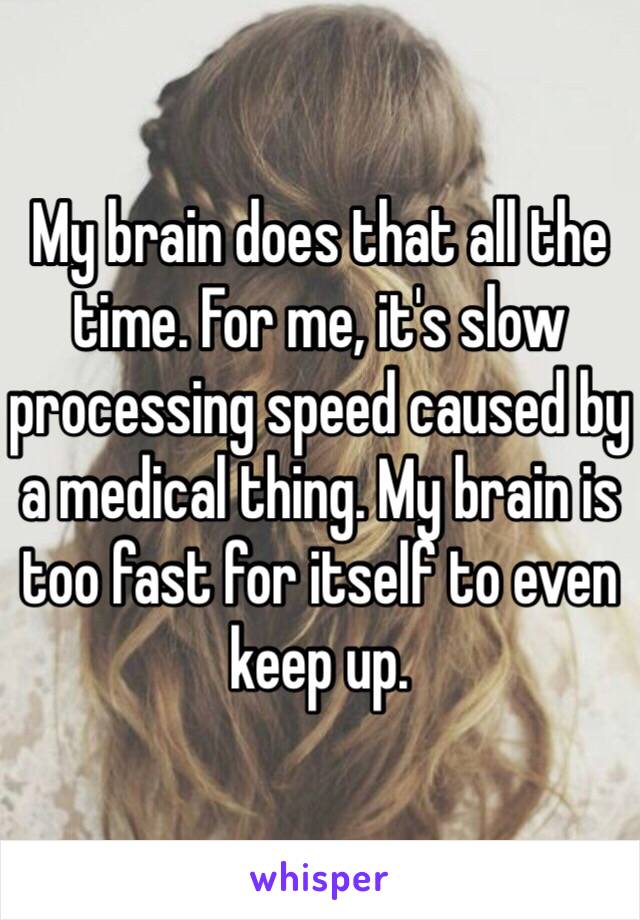 My brain does that all the time. For me, it's slow processing speed caused by a medical thing. My brain is too fast for itself to even keep up.