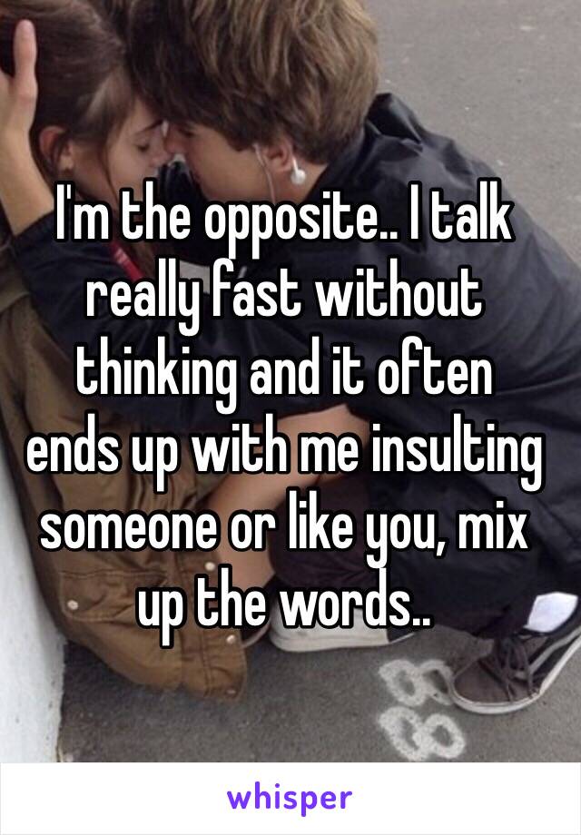 I'm the opposite.. I talk really fast without 
thinking and it often 
ends up with me insulting someone or like you, mix 
up the words..