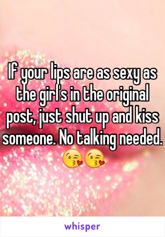 If your lips are as sexy as the girl's in the original post, just shut up and kiss someone. No talking needed. 😘😘