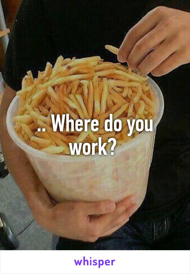 .. Where do you work? 