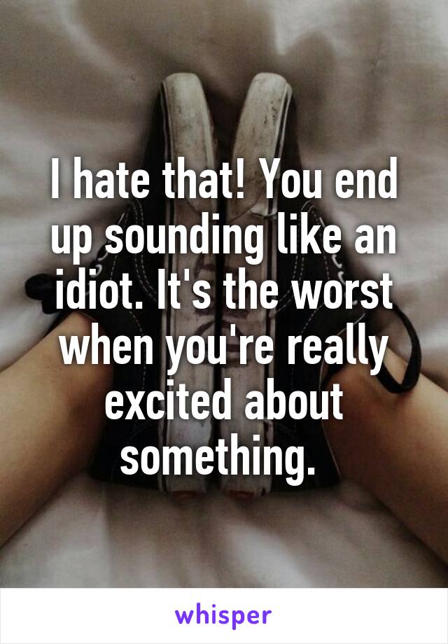 I hate that! You end up sounding like an idiot. It's the worst when you're really excited about something. 