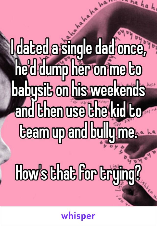 I dated a single dad once, he'd dump her on me to babysit on his weekends and then use the kid to team up and bully me. 

How's that for trying? 