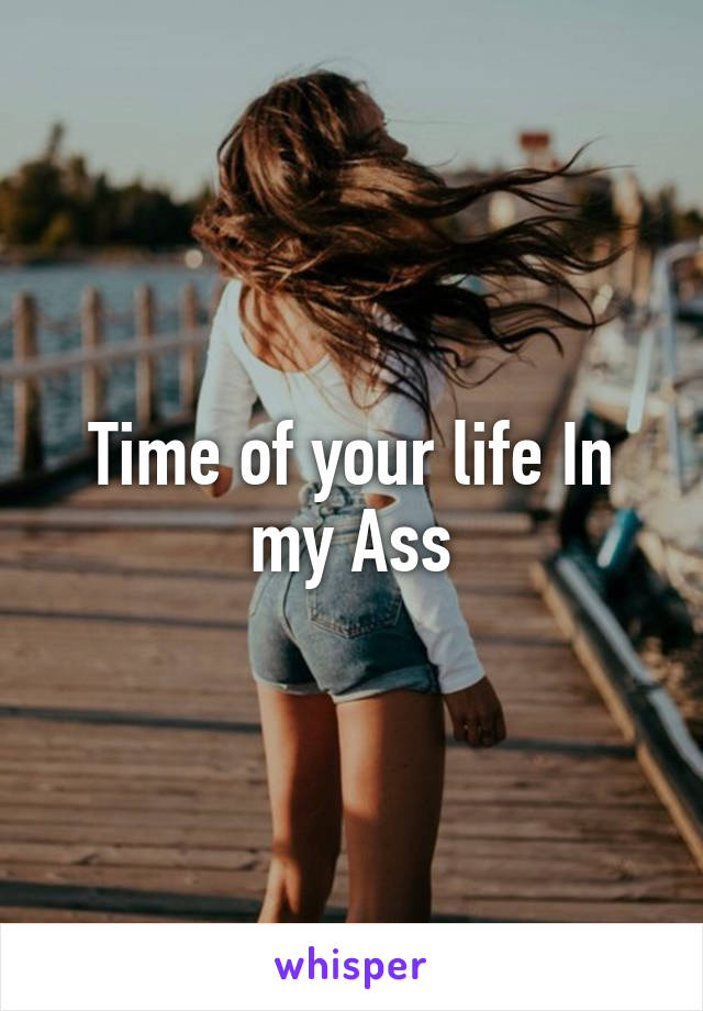 Time of your life In my Ass