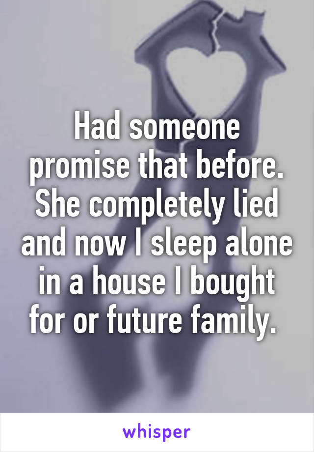 Had someone promise that before. She completely lied and now I sleep alone in a house I bought for or future family. 