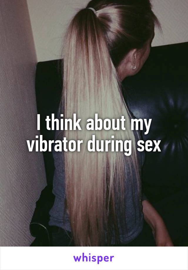 I think about my vibrator during sex