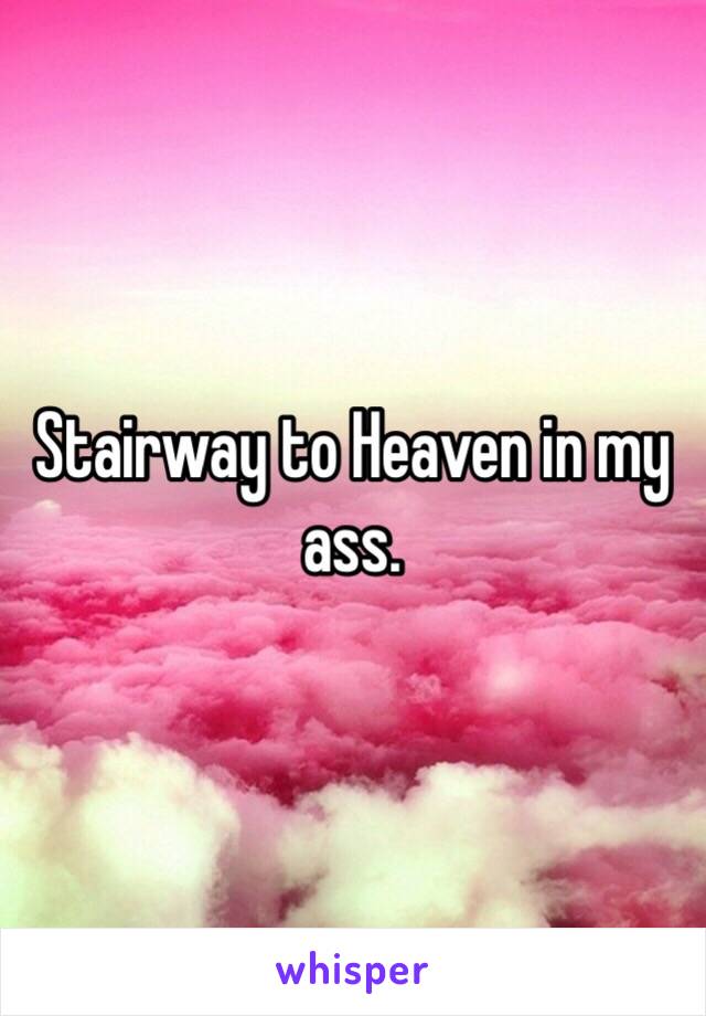 Stairway to Heaven in my ass.